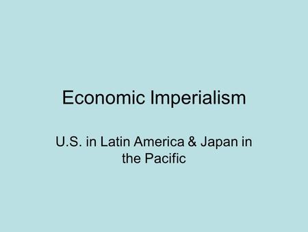 Economic Imperialism U.S. in Latin America & Japan in the Pacific.