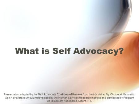 What is Self Advocacy? Presentation adapted by the Self Advocate Coalition of Kansas from the My Voice, My Choice: A Manual for Self-Advocates curriculum.