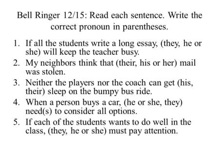 Bell Ringer 12/15: Read each sentence. Write the correct pronoun in parentheses. 1.If all the students write a long essay, (they, he or she) will keep.