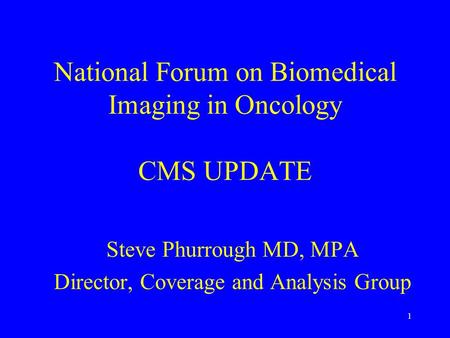 1 National Forum on Biomedical Imaging in Oncology CMS UPDATE Steve Phurrough MD, MPA Director, Coverage and Analysis Group.