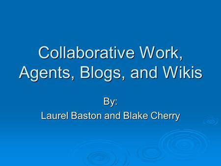 Collaborative Work, Agents, Blogs, and Wikis By: Laurel Baston and Blake Cherry.