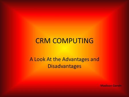 CRM COMPUTING A Look At the Advantages and Disadvantages Madison Garvin.