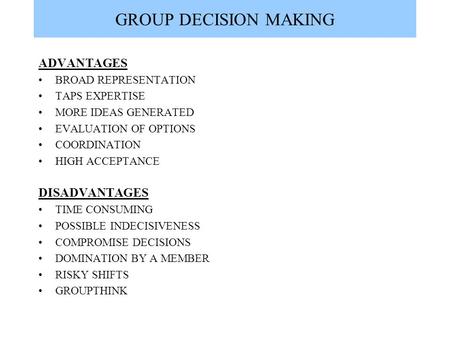 GROUP DECISION MAKING ADVANTAGES BROAD REPRESENTATION TAPS EXPERTISE MORE IDEAS GENERATED EVALUATION OF OPTIONS COORDINATION HIGH ACCEPTANCE DISADVANTAGES.