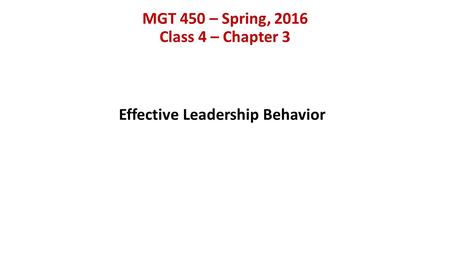 MGT 450 – Spring, 2016 Class 4 – Chapter 3 Effective Leadership Behavior.