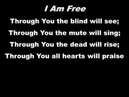 I Am Free Through You the blind will see; Through You the mute will sing; Through You the dead will rise; Through You all hearts will praise I Am Free.