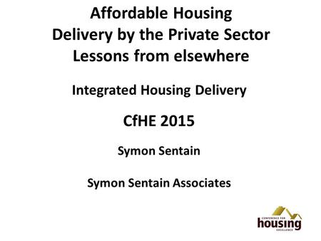 Affordable Housing Delivery by the Private Sector Lessons from elsewhere Integrated Housing Delivery CfHE 2015 Symon Sentain Symon Sentain Associates.