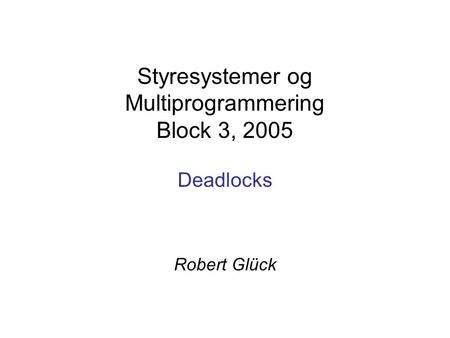 Styresystemer og Multiprogrammering Block 3, 2005 Deadlocks Robert Glück.