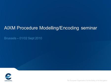 The European Organisation for the Safety of Air Navigation AIXM Procedure Modelling/Encoding seminar Brussels – 01/02 Sept 2010.