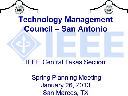 Technology Management Council – San Antonio IEEE Central Texas Section Spring Planning Meeting January 26, 2013 San Marcos, TX.