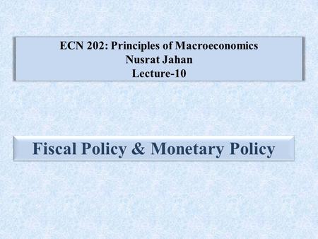 ECN 202: Principles of Macroeconomics Nusrat Jahan Lecture-10 Fiscal Policy & Monetary Policy.