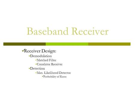 Baseband Receiver Receiver Design: Demodulation Matched Filter Correlator Receiver Detection Max. Likelihood Detector Probability of Error.