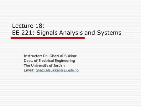 Lecture 18: EE 221: Signals Analysis and Systems Instructor: Dr. Ghazi Al Sukkar Dept. of Electrical Engineering The University of Jordan
