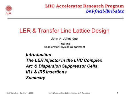 LER Workshop, October 11, 2006LER & Transfer Line Lattice Design - J.A. Johnstone1 LHC Accelerator Research Program bnl-fnal-lbnl-slac Introduction The.