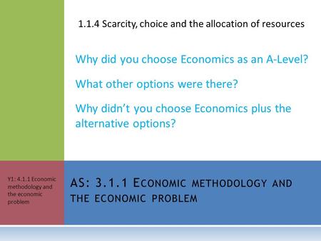 1.1.4 Scarcity, choice and the allocation of resources Why did you choose Economics as an A-Level? What other options were there? Why didn’t you choose.