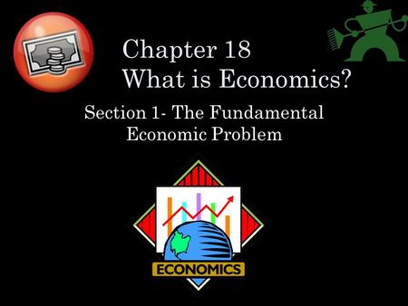 Chapter 18 What is Economics? Section 1- The Fundamental Economic Problem.