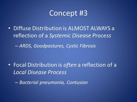 Concept #3 Diffuse Distribution is ALMOST ALWAYS a reflection of a Systemic Disease Process – ARDS, Goodpastures, Cystic Fibrosis Focal Distribution is.