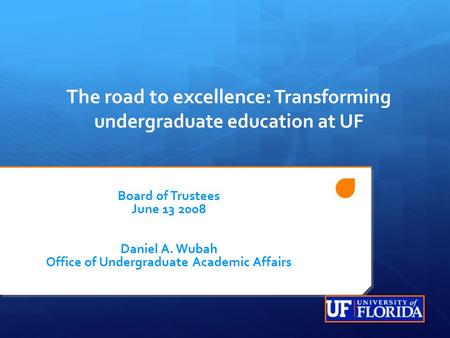 The road to excellence : Transforming undergraduate education at UF Board of Trustees June 13 2008 Daniel A. Wubah Office of Undergraduate Academic Affairs.
