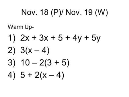 Nov. 18 (P)/ Nov. 19 (W) Warm Up- 1) 2x + 3x + 5 + 4y + 5y 2) 3(x – 4) 3) 10 – 2(3 + 5) 4) 5 + 2(x – 4)