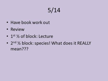 5/14 Have book work out Review 1 st ½ of block: Lecture 2 nd ½ block: species! What does it REALLY mean???