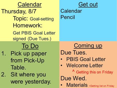 Calendar Thursday, 8/7 Topic: Goal-setting Homework: Get PBIS Goal Letter signed (Due Tues.) Get out Calendar Pencil To Do 1.Pick up paper from Pick-Up.