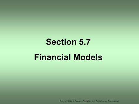 Copyright © 2012 Pearson Education, Inc. Publishing as Prentice Hall. Section 5.7 Financial Models.