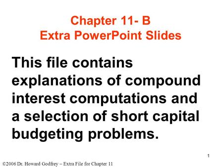 ©2006 Dr. Howard Godfrey – Extra File for Chapter 11 1 Chapter 11- B Extra PowerPoint Slides This file contains explanations of compound interest computations.