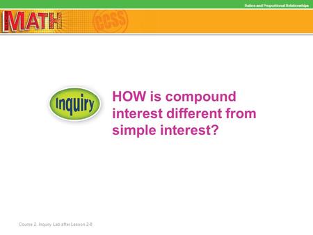 HOW is compound interest different from simple interest? Ratios and Proportional Relationships Course 2, Inquiry Lab after Lesson 2-8.