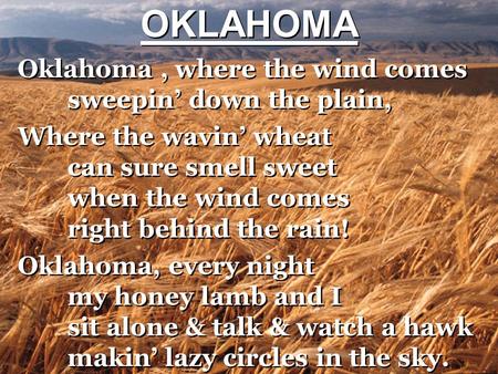 OKLAHOMA Oklahoma , where the wind comes sweepin’ down the plain, Where the wavin’ wheat can sure smell sweet when the wind comes right behind the rain!