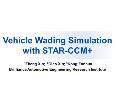 Paper Reference No. F2012-E03-005 Vehicle Wading Simulation with STAR-CCM+ 1 Zheng Xin; 2 Qiao Xin; 3 Kong Fanhua Brilliance Automotive Engineering Research.