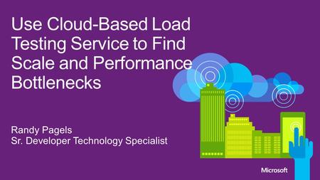 4/26/2017 Use Cloud-Based Load Testing Service to Find Scale and Performance Bottlenecks Randy Pagels Sr. Developer Technology Specialist © 2012 Microsoft.