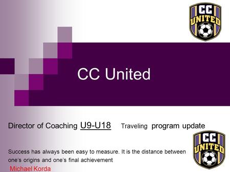 CC United Director of Coaching U9-U18 Traveling program update Success has always been easy to measure. It is the distance between one’s origins and one’s.
