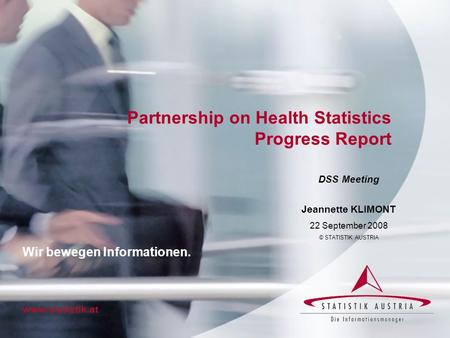 Partnership on Health Statistics Progress Report DSS Meeting Jeannette KLIMONT 22 September 2008 © STATISTIK AUSTRIA www.statistik.at Wir bewegen Informationen.