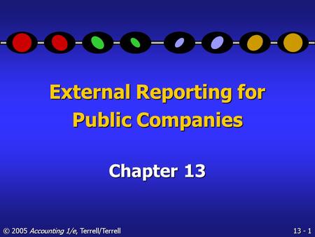 13 - 1 © 2005 Accounting 1/e, Terrell/Terrell External Reporting for Public Companies Chapter 13.