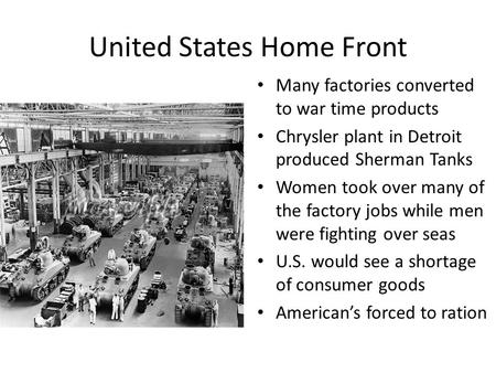 United States Home Front Many factories converted to war time products Chrysler plant in Detroit produced Sherman Tanks Women took over many of the factory.