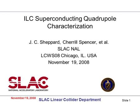 November 19, 2008 SLAC Linear Collider Department Slide 1 ILC Superconducting Quadrupole Characterization J. C. Sheppard, Cherrill Spencer, et al. SLAC.