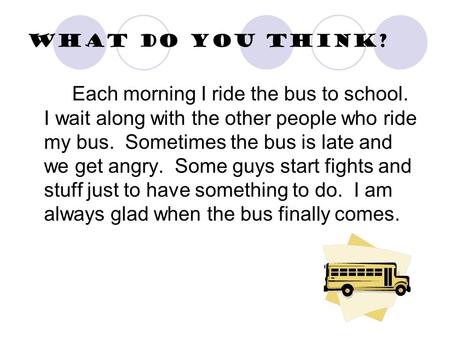 What do you think? Each morning I ride the bus to school. I wait along with the other people who ride my bus. Sometimes the bus is late and we get angry.