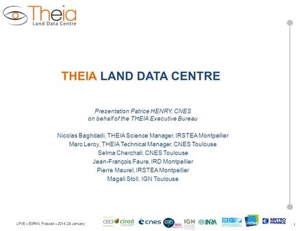 LPVE – ESRIN, Frascati – 2014, 28 January THEIA LAND DATA CENTRE Presentation Patrice HENRY, CNES on behalf of the THEIA Executive Bureau Nicolas Baghdadi,