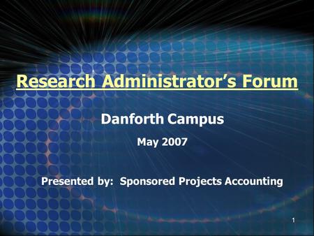 1 Research Administrator’s Forum Danforth Campus May 2007 Presented by: Sponsored Projects Accounting.
