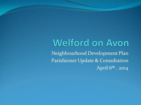Neighbourhood Development Plan Parishioner Update & Consultation April 6 th, 2014.