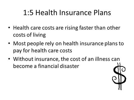 1:5 Health Insurance Plans Health care costs are rising faster than other costs of living Most people rely on health insurance plans to pay for health.