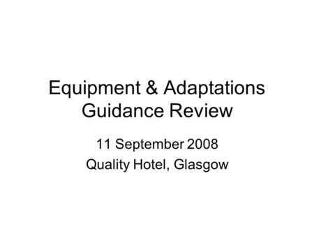 Equipment & Adaptations Guidance Review 11 September 2008 Quality Hotel, Glasgow.