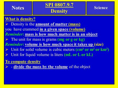SPI 0807.9.7 Density What is density?  Density is the amount of matter (mass) you have crammed in a given space (volume) Reminder: mass is how much matter.