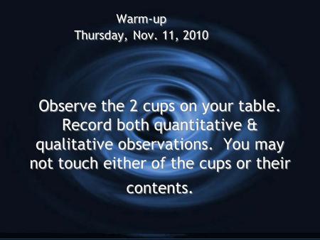 Observe the 2 cups on your table. Record both quantitative & qualitative observations. You may not touch either of the cups or their contents. Warm-up.