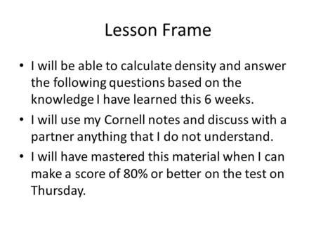 Lesson Frame I will be able to calculate density and answer the following questions based on the knowledge I have learned this 6 weeks. I will use my Cornell.