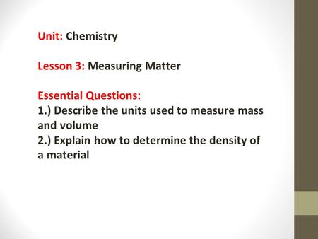 Unit: Chemistry Lesson 3: Measuring Matter Essential Questions: 1.) Describe the units used to measure mass and volume 2.) Explain how to determine the.