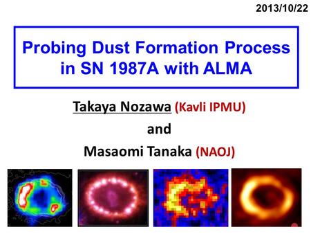 Probing Dust Formation Process in SN 1987A with ALMA Takaya Nozawa (Kavli IPMU) and Masaomi Tanaka (NAOJ) 2013/10/22.