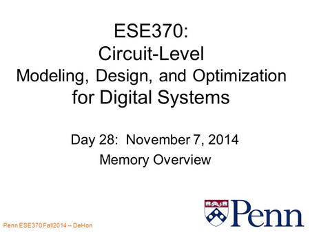 Penn ESE370 Fall2014 -- DeHon 1 ESE370: Circuit-Level Modeling, Design, and Optimization for Digital Systems Day 28: November 7, 2014 Memory Overview.