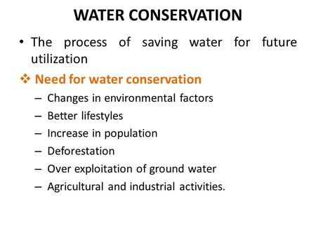 WATER CONSERVATION The process of saving water for future utilization  Need for water conservation – Changes in environmental factors – Better lifestyles.
