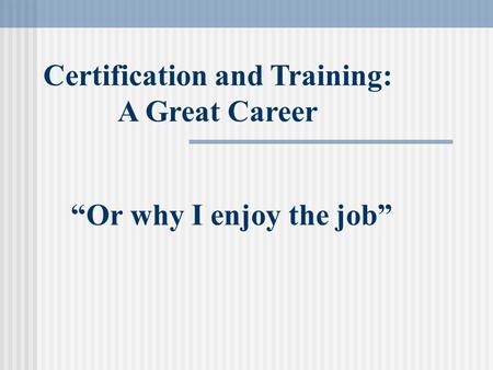 “Or why I enjoy the job” Certification and Training: A Great Career.