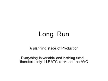 Long Run A planning stage of Production Everything is variable and nothing fixed— therefore only 1 LRATC curve and no AVC.